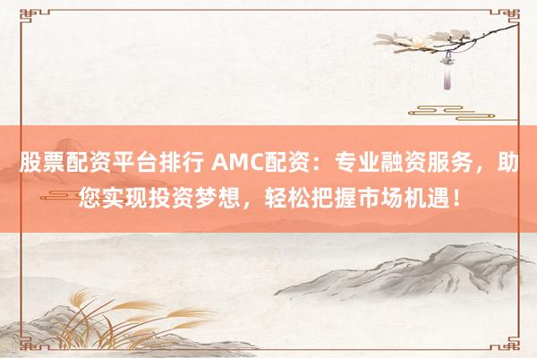 股票配资平台排行 AMC配资：专业融资服务，助您实现投资梦想，轻松把握市场机遇！
