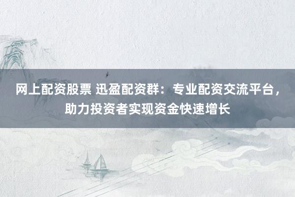 网上配资股票 迅盈配资群：专业配资交流平台，助力投资者实现资金快速增长