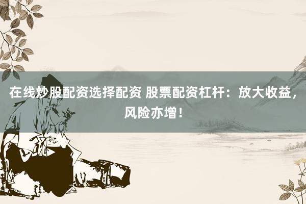 在线炒股配资选择配资 股票配资杠杆：放大收益，风险亦增！