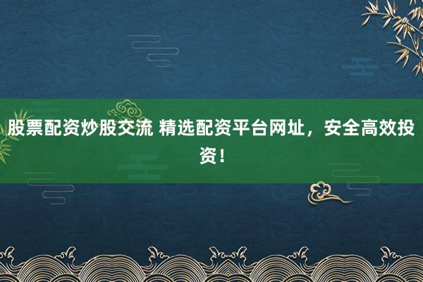 股票配资炒股交流 精选配资平台网址，安全高效投资！