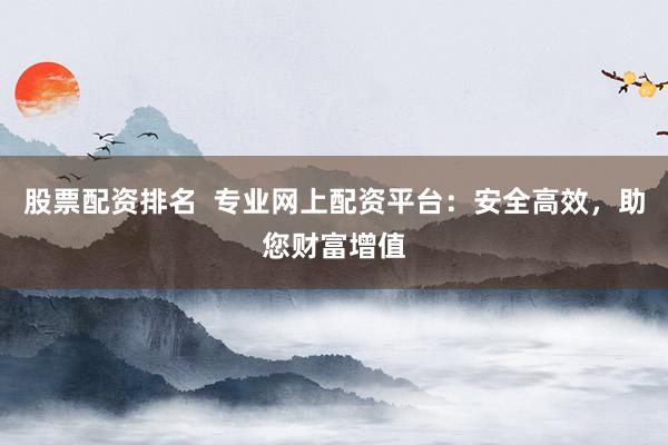 股票配资排名  专业网上配资平台：安全高效，助您财富增值