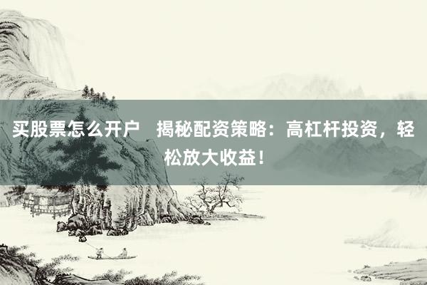 买股票怎么开户   揭秘配资策略：高杠杆投资，轻松放大收益！