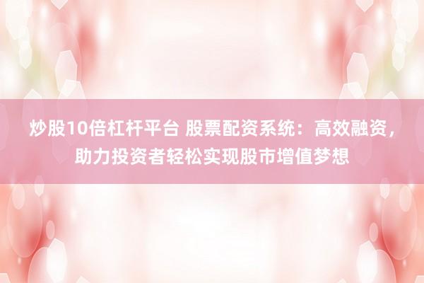 炒股10倍杠杆平台 股票配资系统：高效融资，助力投资者轻松实现股市增值梦想