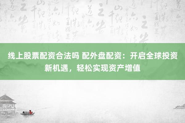 线上股票配资合法吗 配外盘配资：开启全球投资新机遇，轻松实现资产增值