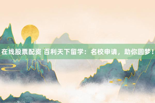 在线股票配资 百利天下留学：名校申请，助你圆梦！