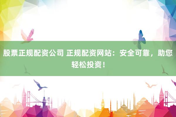股票正规配资公司 正规配资网站：安全可靠，助您轻松投资！