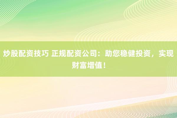 炒股配资技巧 正规配资公司：助您稳健投资，实现财富增值！