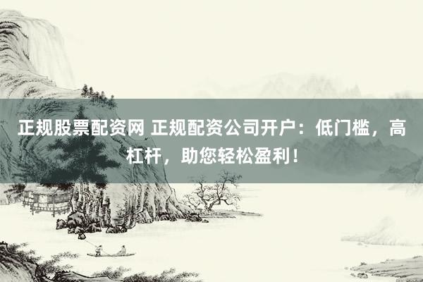 正规股票配资网 正规配资公司开户：低门槛，高杠杆，助您轻松盈利！