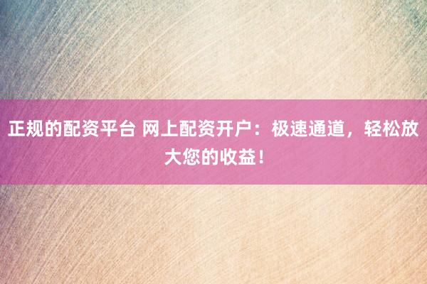 正规的配资平台 网上配资开户：极速通道，轻松放大您的收益！