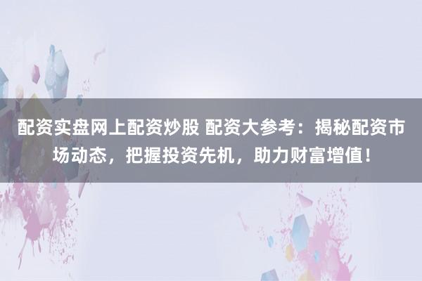 配资实盘网上配资炒股 配资大参考：揭秘配资市场动态，把握投资先机，助力财富增值！