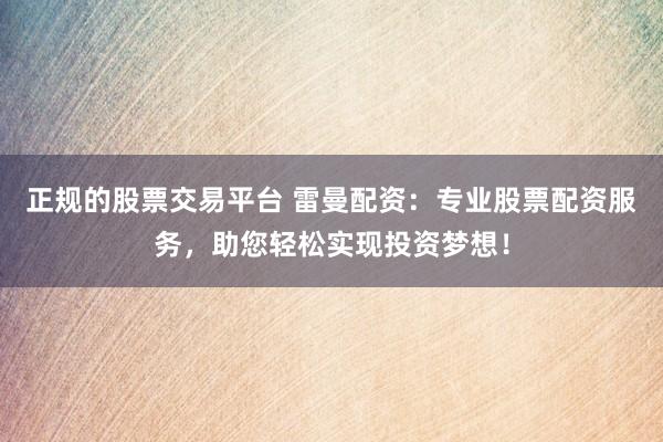 正规的股票交易平台 雷曼配资：专业股票配资服务，助您轻松实现投资梦想！