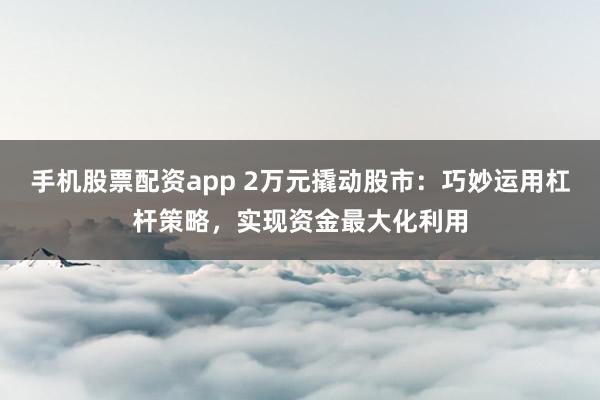 手机股票配资app 2万元撬动股市：巧妙运用杠杆策略，实现资金最大化利用