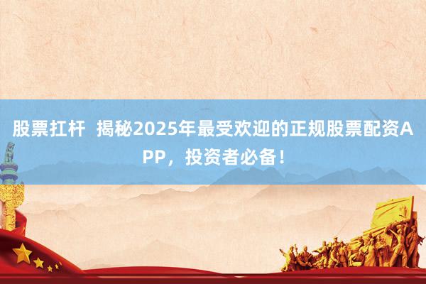 股票扛杆  揭秘2025年最受欢迎的正规股票配资APP，投资者必备！