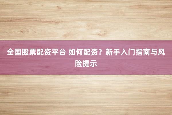 全国股票配资平台 如何配资？新手入门指南与风险提示