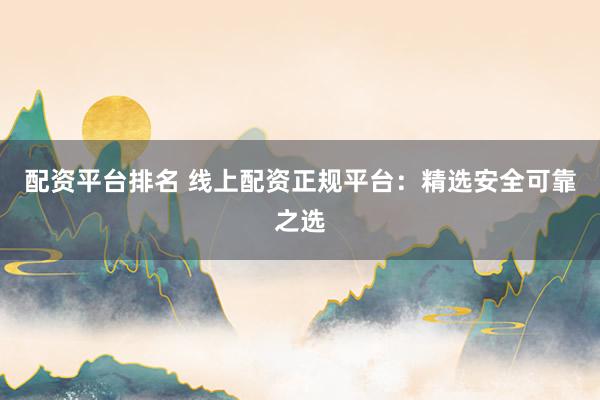 配资平台排名 线上配资正规平台：精选安全可靠之选