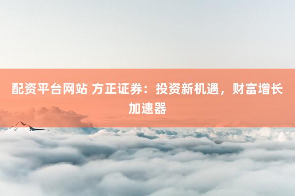 配资平台网站 方正证券：投资新机遇，财富增长加速器