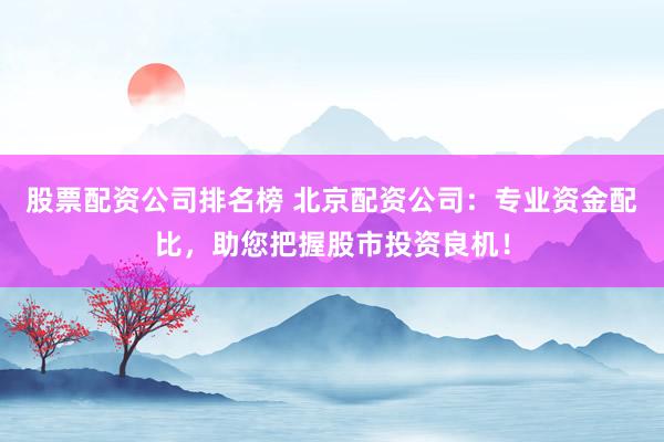 股票配资公司排名榜 北京配资公司：专业资金配比，助您把握股市投资良机！
