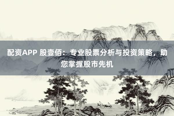 配资APP 股壹佰：专业股票分析与投资策略，助您掌握股市先机