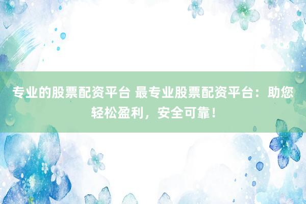 专业的股票配资平台 最专业股票配资平台：助您轻松盈利，安全可靠！