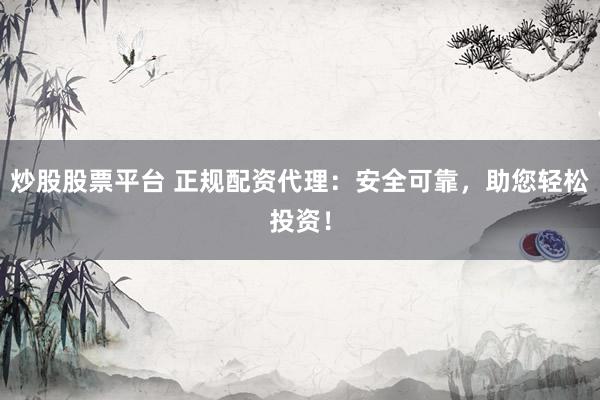 炒股股票平台 正规配资代理：安全可靠，助您轻松投资！