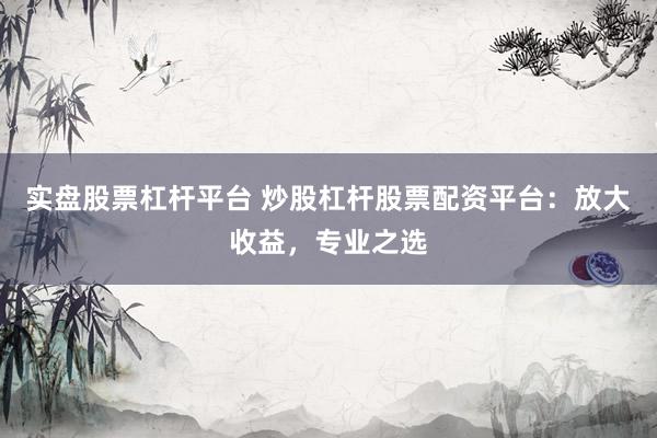 实盘股票杠杆平台 炒股杠杆股票配资平台：放大收益，专业之选