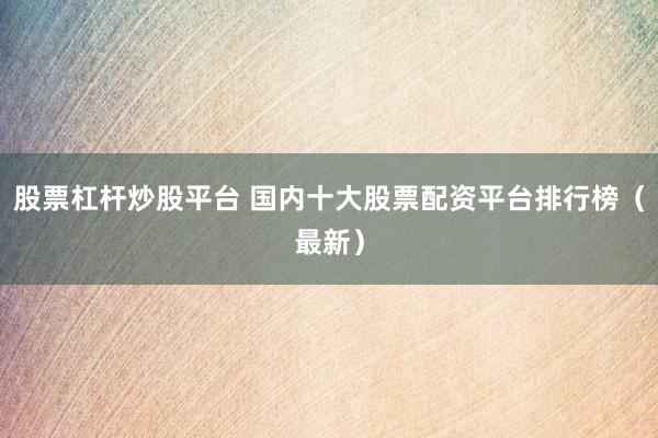 股票杠杆炒股平台 国内十大股票配资平台排行榜（最新）