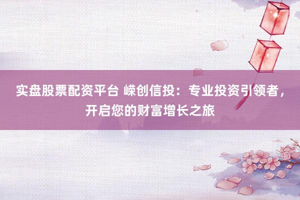 实盘股票配资平台 嵘创信投：专业投资引领者，开启您的财富增长之旅