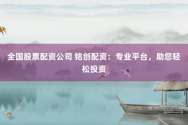 全国股票配资公司 铭创配资：专业平台，助您轻松投资