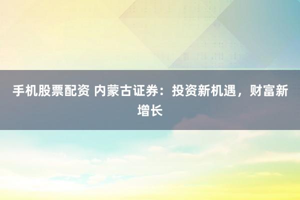 手机股票配资 内蒙古证券：投资新机遇，财富新增长