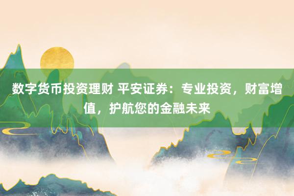 数字货币投资理财 平安证券：专业投资，财富增值，护航您的金融未来