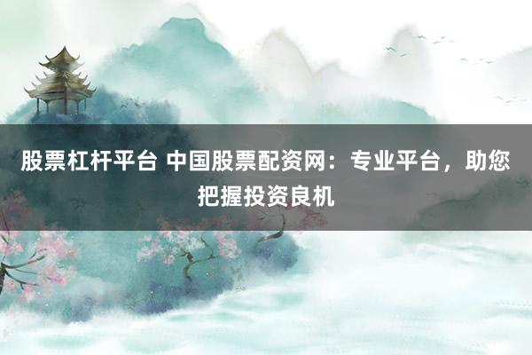 股票杠杆平台 中国股票配资网：专业平台，助您把握投资良机