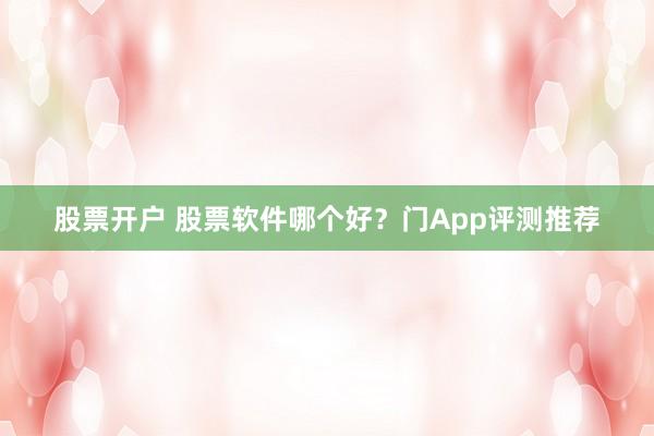 股票开户 股票软件哪个好？门App评测推荐