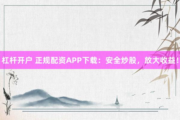 杠杆开户 正规配资APP下载：安全炒股，放大收益！