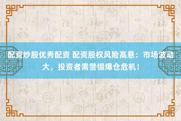 配资炒股优秀配资 配资股权风险高悬：市场波动大，投资者需警惕爆仓危机！