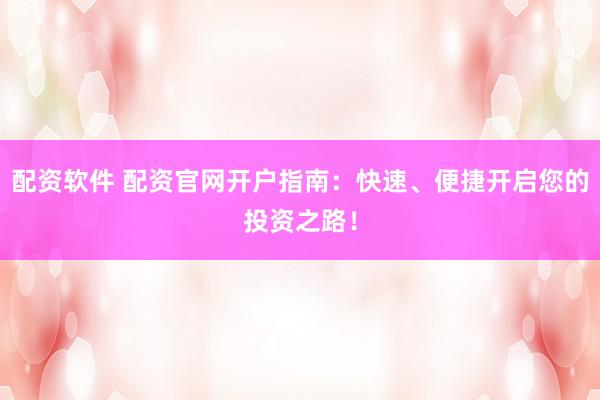 配资软件 配资官网开户指南：快速、便捷开启您的投资之路！