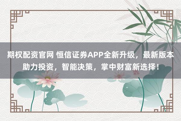 期权配资官网 恒信证券APP全新升级，最新版本助力投资，智能决策，掌中财富新选择！