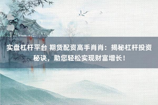 实盘杠杆平台 期货配资高手肖肖：揭秘杠杆投资秘诀，助您轻松实现财富增长！