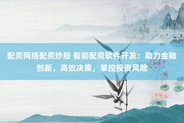 配资网络配资炒股 智能配资软件开发：助力金融创新，高效决策，掌控投资风险