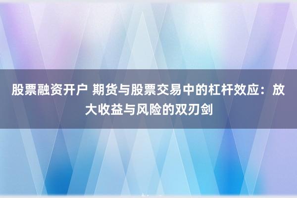 股票融资开户 期货与股票交易中的杠杆效应：放大收益与风险的双刃剑