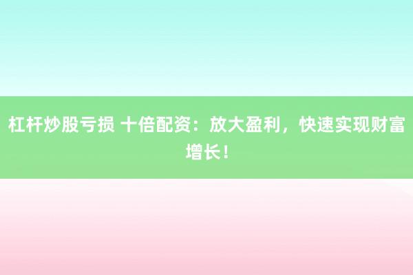 杠杆炒股亏损 十倍配资：放大盈利，快速实现财富增长！