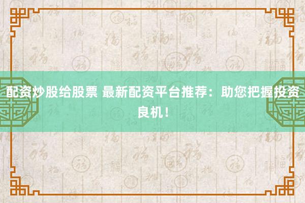 配资炒股给股票 最新配资平台推荐：助您把握投资良机！