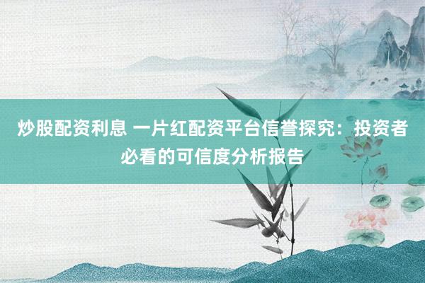 炒股配资利息 一片红配资平台信誉探究：投资者必看的可信度分析报告