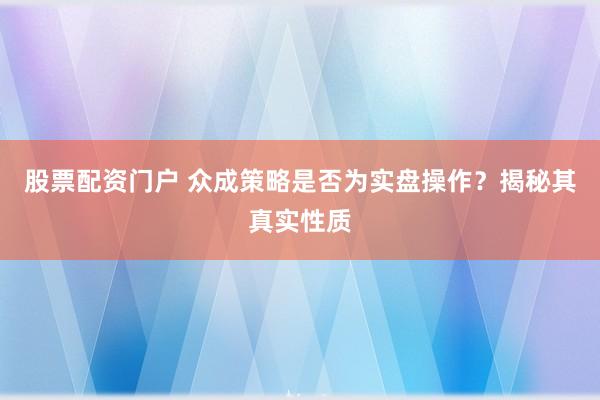 股票配资门户 众成策略是否为实盘操作？揭秘其真实性质