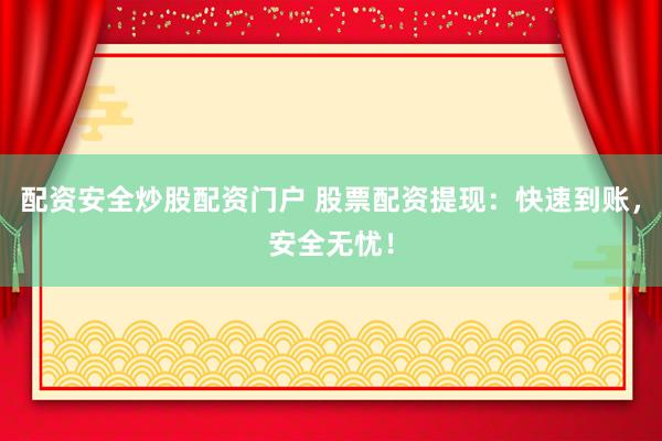 配资安全炒股配资门户 股票配资提现：快速到账，安全无忧！