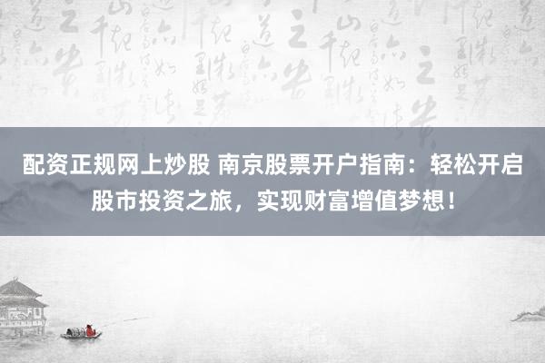 配资正规网上炒股 南京股票开户指南：轻松开启股市投资之旅，实现财富增值梦想！