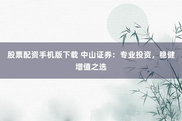 股票配资手机版下载 中山证券：专业投资，稳健增值之选