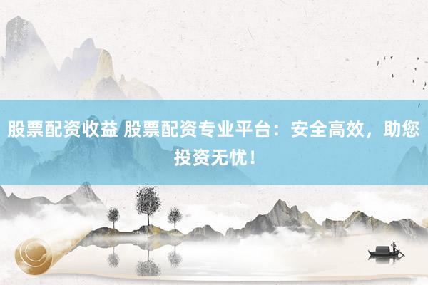 股票配资收益 股票配资专业平台：安全高效，助您投资无忧！