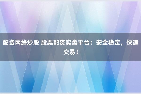 配资网络炒股 股票配资实盘平台：安全稳定，快速交易！