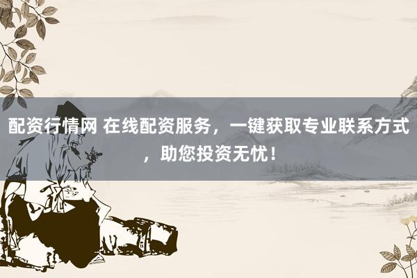 配资行情网 在线配资服务，一键获取专业联系方式，助您投资无忧！
