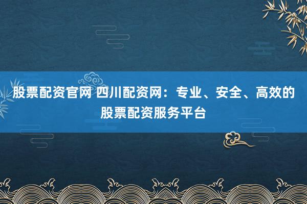 股票配资官网 四川配资网：专业、安全、高效的股票配资服务平台